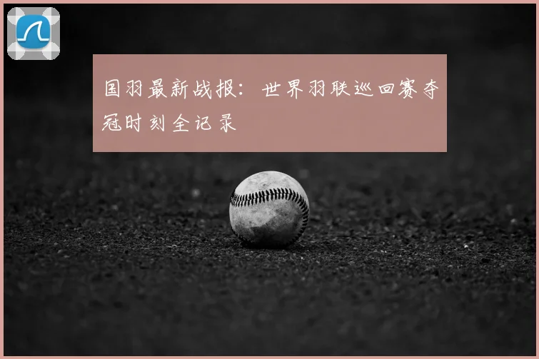 国羽最新战报：世界羽联巡回赛夺冠时刻全记录