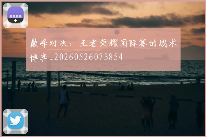 巅峰对决，王者荣耀国际赛的战术博弈_20260526073854