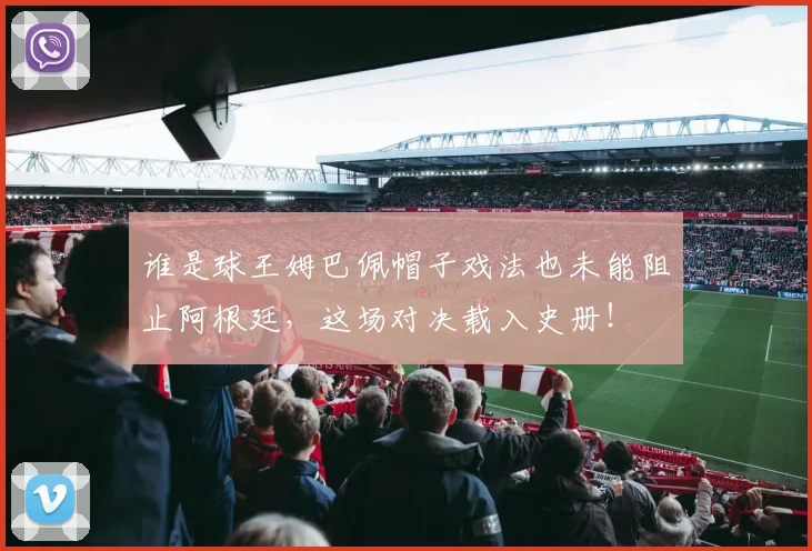 谁是球王姆巴佩帽子戏法也未能阻止阿根廷，这场对决载入史册！