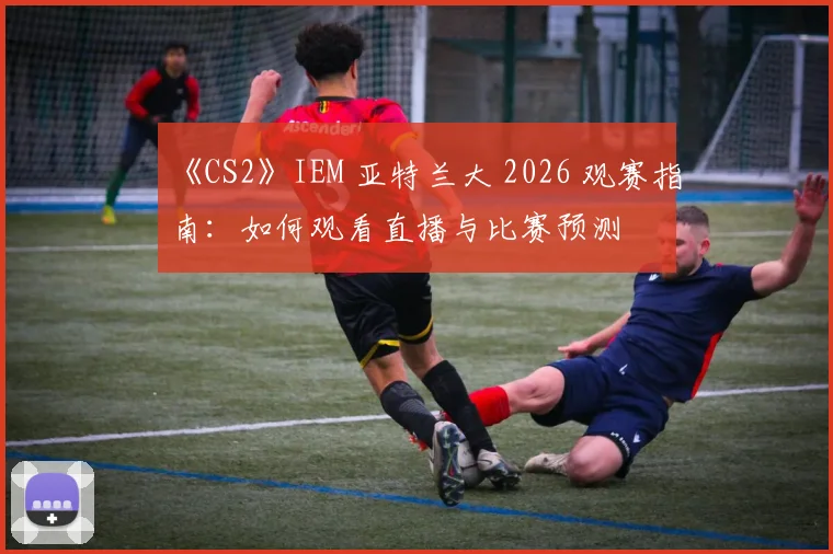 《CS2》IEM 亚特兰大 2026 观赛指南：如何观看直播与比赛预测