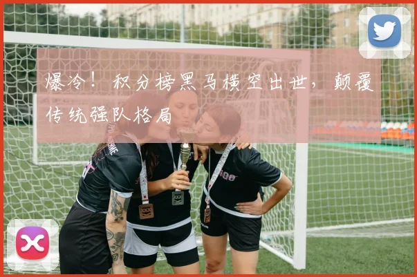 爆冷！积分榜黑马横空出世，颠覆传统强队格局