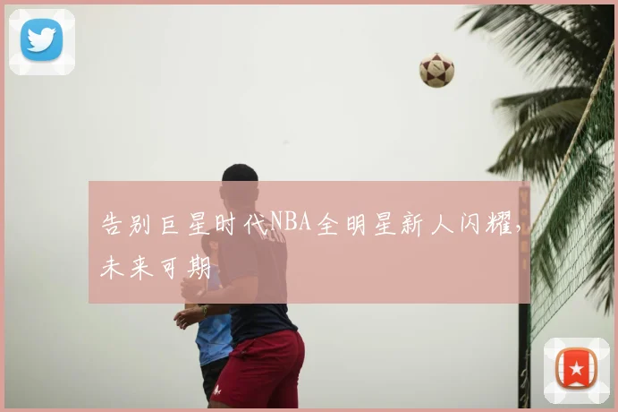 告别巨星时代NBA全明星新人闪耀，未来可期