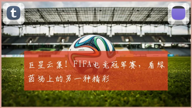 巨星云集！FIFA电竞冠军赛，看绿茵场上的另一种精彩