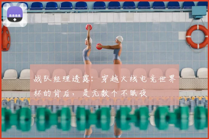 战队经理透露：穿越火线电竞世界杯的背后，是无数个不眠夜
