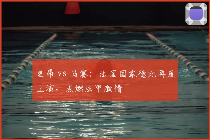 里昂 vs 马赛：法国国家德比再度上演，点燃法甲激情