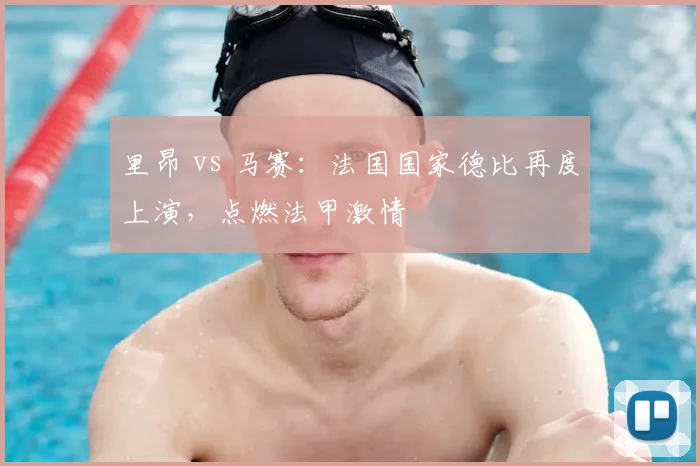 里昂 vs 马赛：法国国家德比再度上演，点燃法甲激情