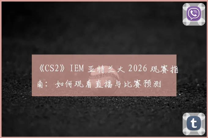 《CS2》IEM 亚特兰大 2026 观赛指南：如何观看直播与比赛预测