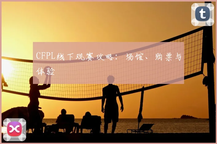 CFPL线下观赛攻略：场馆、购票与体验