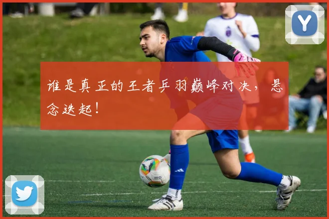 谁是真正的王者乒羽巅峰对决，悬念迭起！