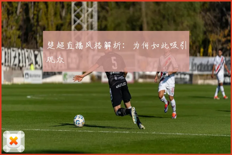 楚超直播风格解析：为何如此吸引观众