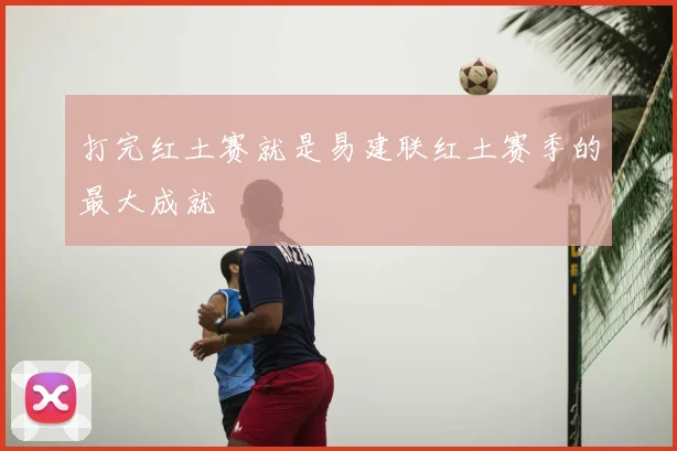 打完红土赛就是易建联红土赛季的最大成就