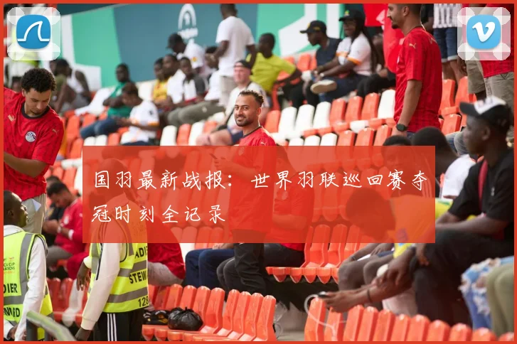国羽最新战报：世界羽联巡回赛夺冠时刻全记录