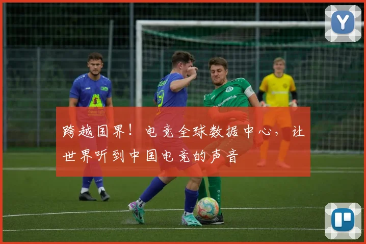 跨越国界！电竞全球数据中心，让世界听到中国电竞的声音