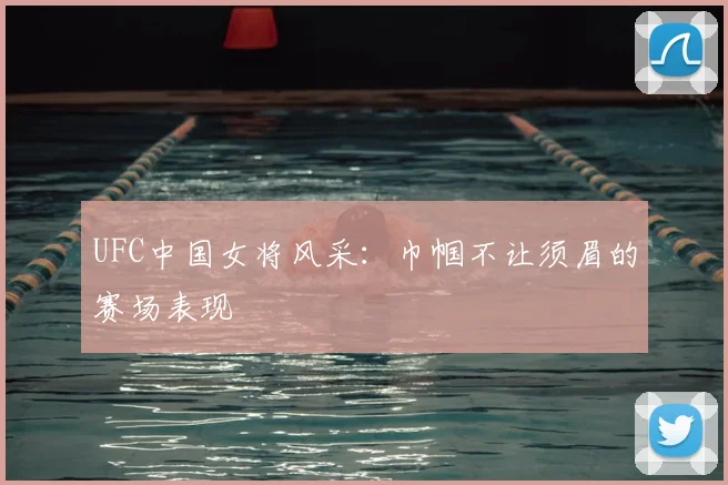 UFC中国女将风采：巾帼不让须眉的赛场表现