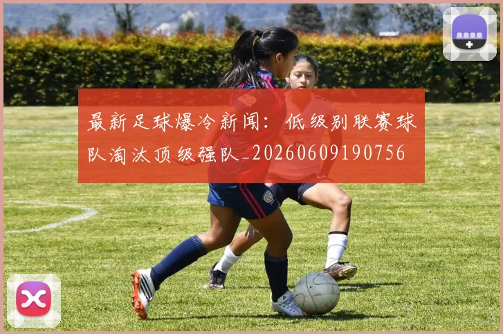 最新足球爆冷新闻：低级别联赛球队淘汰顶级强队_20260609190756
