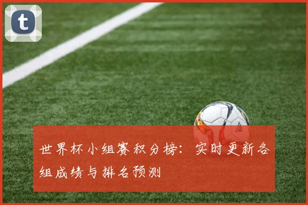 世界杯小组赛积分榜:实时更新各组成绩与排名预测
