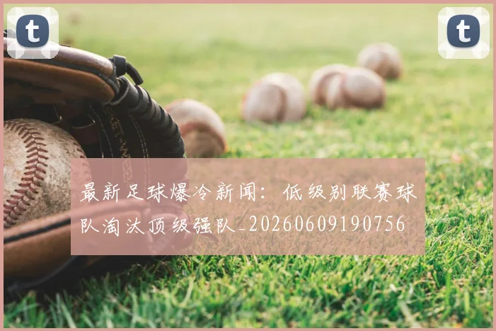 最新足球爆冷新闻：低级别联赛球队淘汰顶级强队_20260609190756