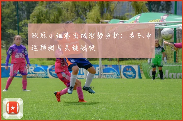 欧冠小组赛出线形势分析：各队命运预测与关键战役