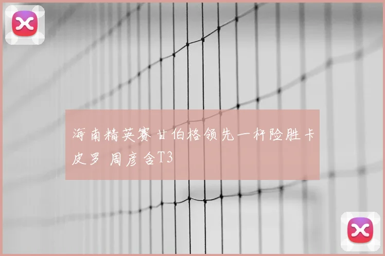 海南精英赛甘伯格领先一杆险胜卡皮罗 周彦含T3
