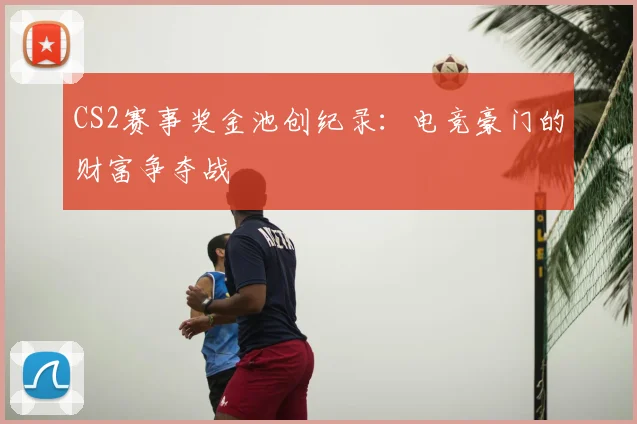 CS2赛事奖金池创纪录：电竞豪门的财富争夺战