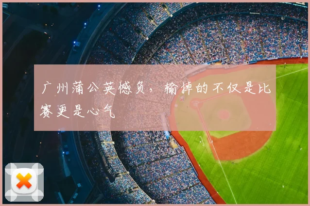 广州蒲公英憾负，输掉的不仅是比赛更是心气