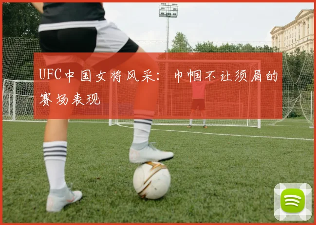 UFC中国女将风采:巾帼不让须眉的赛场表现